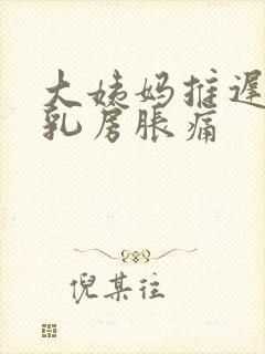 大姨妈推迟三天乳房胀痛