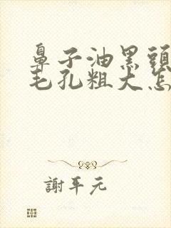 鼻子油黑头多且毛孔粗大怎么办