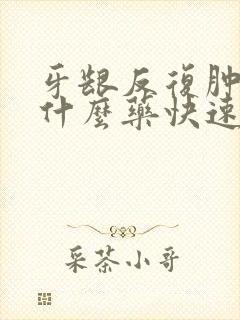 牙龈反复肿痛吃什么药快速消肿止痛