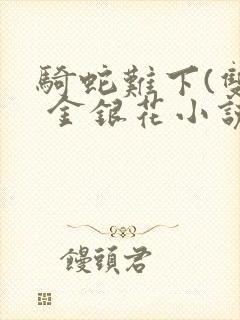 骑蛇难下(双) 金银花小说免费阅读