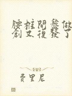 腰椎间盘做过微创又复发了怎么办呢