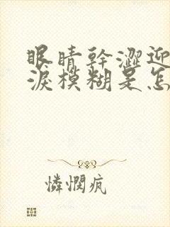 眼睛干涩迎风流泪模糊是怎么回事