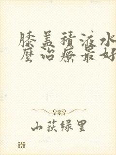 膝盖积液水肿怎么治疗最好
