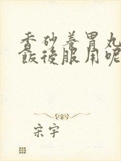 香砂养胃丸饭前饭后服用呢