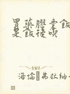 胃药胶囊饭前还是饭后吃