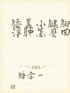 膝盖小腿脚肿胀浮肿怎么回事