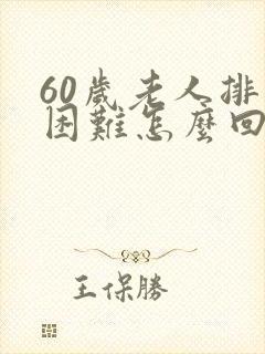 60岁老人排便困难怎么回事