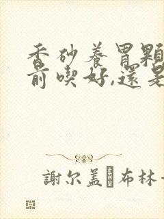香砂养胃颗粒饭前吃好,还是饭后吃好呢封面