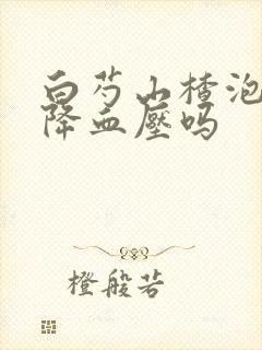 白芍山楂泡水可降血压吗封面