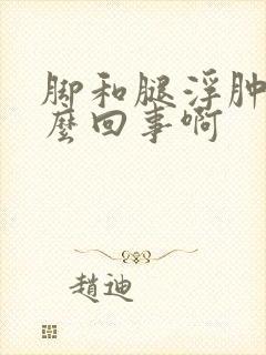 脚和腿浮肿是怎么回事啊