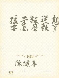 孩子叛逆期父母要怎么教育