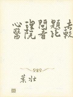 心理问题去哪个医院看比较好
