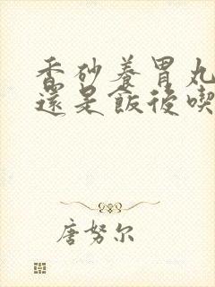 香砂养胃丸饭前还是饭后吃好