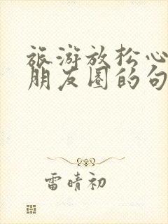 旅游放松心情发朋友圈的句子