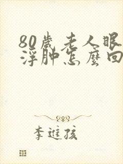 80岁老人眼睛浮肿怎么回事