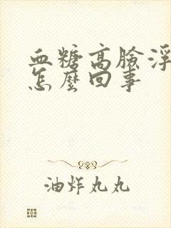 血糖高脸浮肿是怎么回事