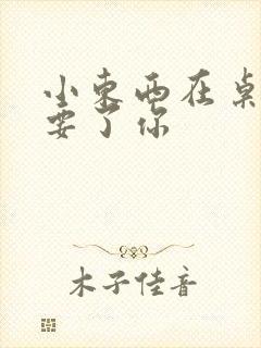 小东西在桌子上要了你封面