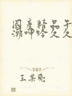 国产精品午夜高潮呻吟久久av