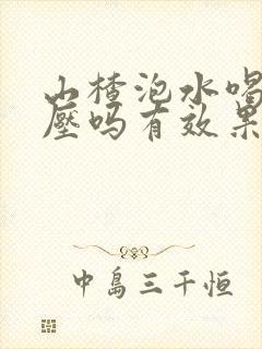 山楂泡水喝降血压吗有效果吗