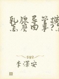 乳腺导管扩张是怎么回事?怎么治疗?