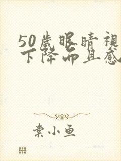 50岁眼睛视力下降而且感觉模糊是怎么回事