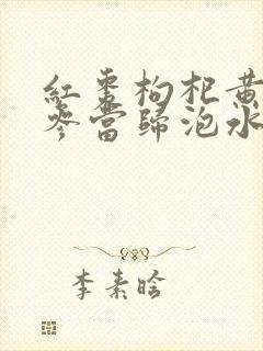 红枣枸杞黄芪党参当归泡水喝的功效与作用