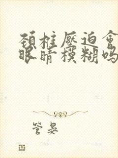 颈椎压迫会导致眼睛模糊吗