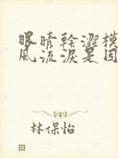 眼睛干涩模糊迎风流泪是因为什么原因导致的封面