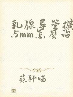乳腺导管扩张2.5mm怎么治疗