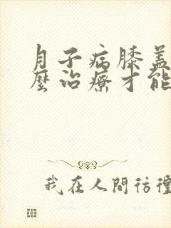 月子病膝盖疼怎么治疗才能去根