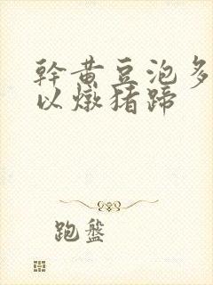 干黄豆泡多久可以炖猪蹄