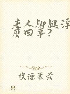 老人脚腿浮肿怎么回事?封面