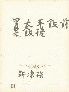 胃太平饭前吃还是饭后