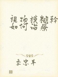 视物模糊干眼症如何治疗