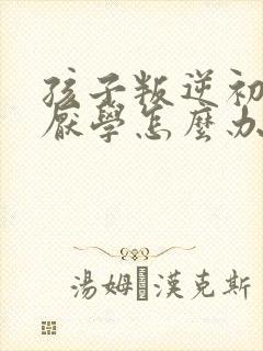 孩子叛逆初中生厌学怎么办