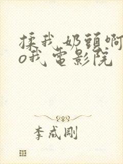 揉我奶头啊cao我电影院