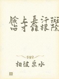 脸上长汗斑怎么治才能根除