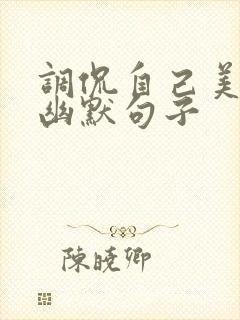调侃自己美颜的幽默句子