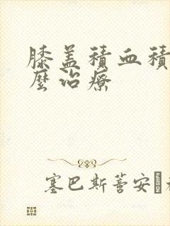 膝盖积血积液怎么治疗