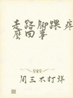 走路脚踝疼是怎么回事