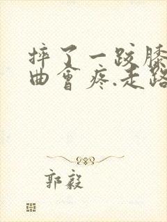 摔了一跤膝盖弯曲会疼.走路也痛.脚抬不起来