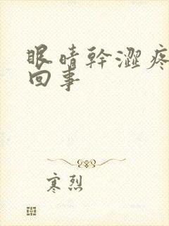 眼晴干涩疼怎么回事