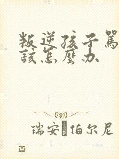 叛逆孩子骂父母该怎么办