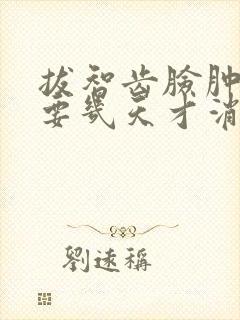 拔智齿脸肿一般要几天才消肿