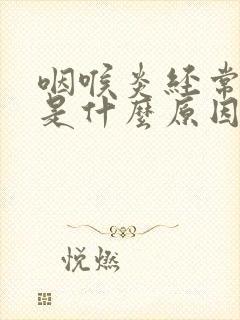 咽喉炎经常发作是什么原因