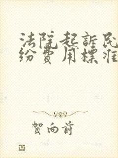 法院起诉民事纠纷费用标准多少钱