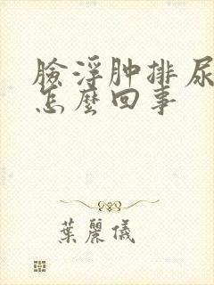 脸浮肿排尿少是怎么回事封面