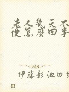 老人几天不排大便怎么回事如何解决
