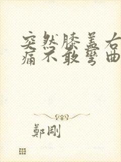 突然膝盖右侧疼痛不敢弯曲