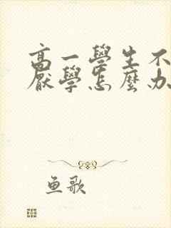 高一学生不上学厌学怎么办